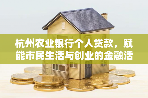 杭州农业银行个人贷款,赋能市民生活与创业的金融活水