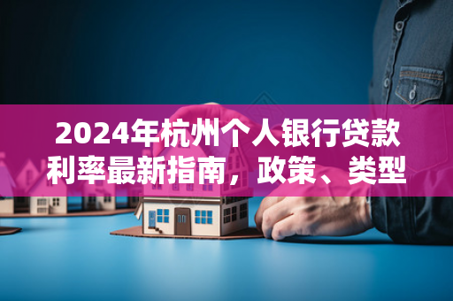 2024年杭州个人银行贷款利率最新指南,政策、类型与申请攻略