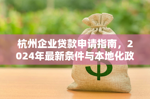 杭州企业贷款申请指南,2024年最新条件与本地化政策解读