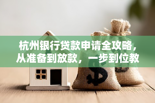 杭州银行贷款申请全攻略,从准备到放款,一步到位教你办