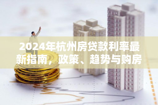 2024年杭州房贷款利率最新指南,政策、趋势与购房者策略