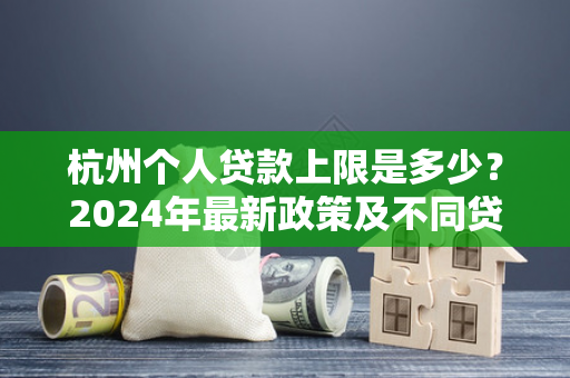 杭州个人贷款上限是多少?2024年最新政策及不同贷款类型解析 杭州个人贷款上限是多少?2024年最新政策及不同贷款类型解析