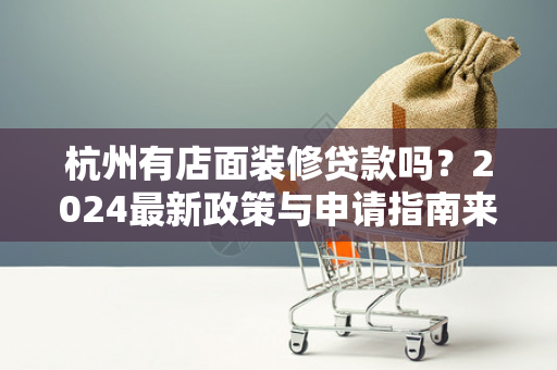 杭州有店面装修贷款吗？2024最新政策与申请指南来了！