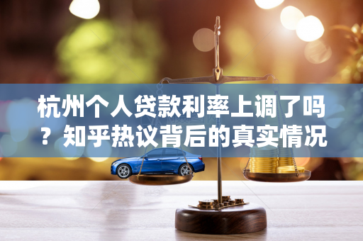 杭州个人贷款利率上调了吗?知乎热议背后的真实情况解析