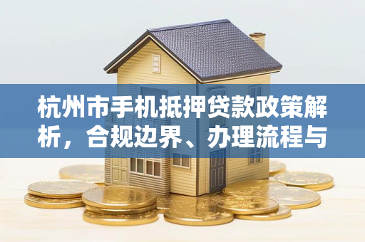 杭州市手机抵押贷款政策解析,合规边界、办理流程与风险提示 杭州市手机抵押贷款政策解析,合规边界、办理流程与风险提示