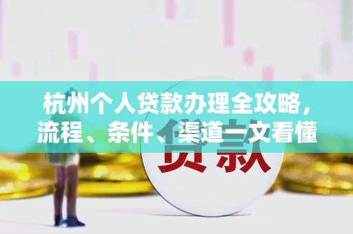 杭州个人贷款办理全攻略,流程、条件、渠道一文看懂 杭州个人贷款办理全攻略,流程、条件、渠道一文看懂