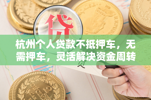 杭州个人贷款不抵押车,无需押车,灵活解决资金周转需求