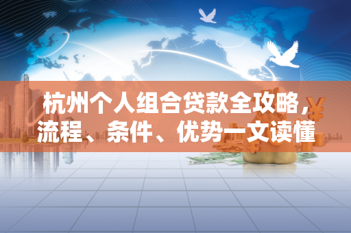 杭州个人组合贷款全攻略,流程、条件、优势一文读懂