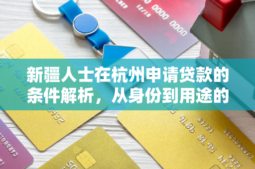 新疆人士在杭州申请贷款的条件解析,从身份到用途的全维度指南 新疆人士在杭州申请贷款的条件解析,从身份到用途的全维度指南