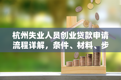 杭州失业人员创业贷款申请流程详解,条件、材料、步骤全指南