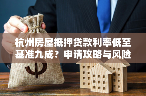 杭州房屋抵押贷款利率低至基准九成?申请攻略与风险提示