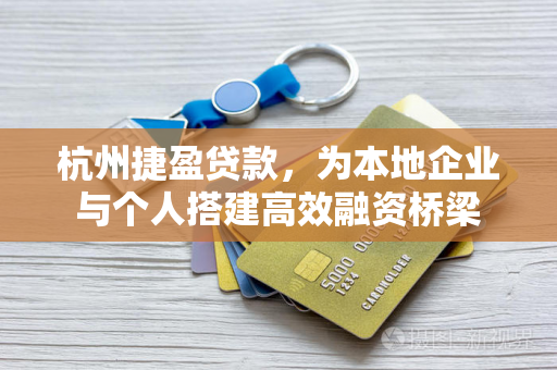 杭州捷盈贷款,为本地企业与个人搭建高效融资桥梁