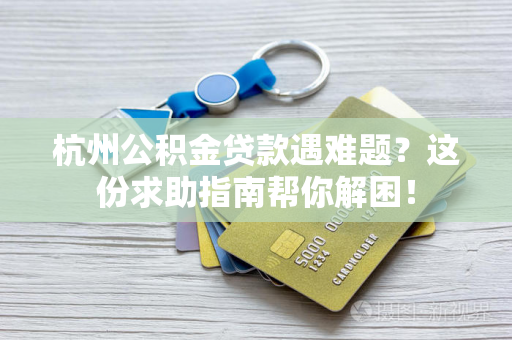 杭州公积金贷款遇难题?这份求助指南帮你解困!