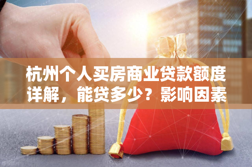 杭州个人买房商业贷款额度详解,能贷多少?影响因素有哪些?