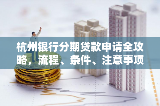 杭州银行分期贷款申请全攻略,流程、条件、注意事项一文看懂