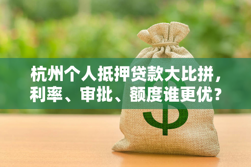 杭州个人抵押贷款大比拼,利率、审批、额度谁更优?看这篇就够了 杭州个人抵押贷款大比拼,利率、审批、额度谁更优?看这篇就够了