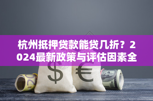 杭州抵押贷款能贷几折?2024最新政策与评估因素全解析 杭州抵押贷款能贷几折?2024最新政策与评估因素全解析