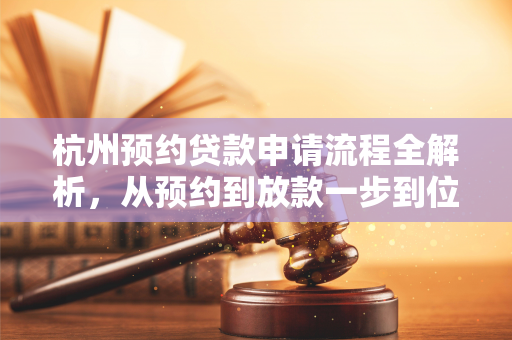 杭州预约贷款申请流程全解析,从预约到放款一步到位