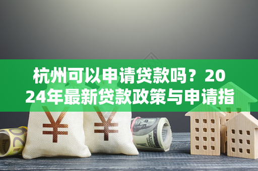 杭州可以申请贷款吗?2024年最新贷款政策与申请指南