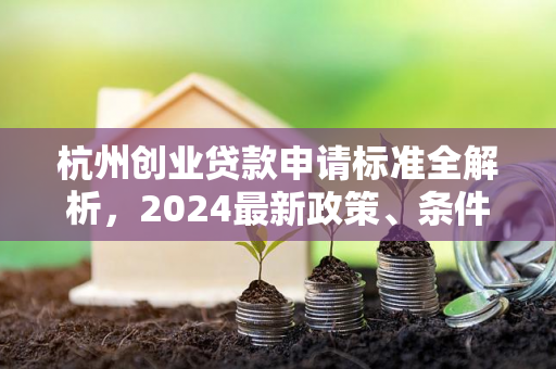 杭州创业贷款申请标准全解析,2024最新政策、条件与流程指南