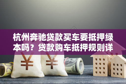 杭州奔驰贷款买车要抵押绿本吗?贷款购车抵押规则详解 杭州奔驰贷款买车要抵押绿本吗?贷款购车抵押规则详解