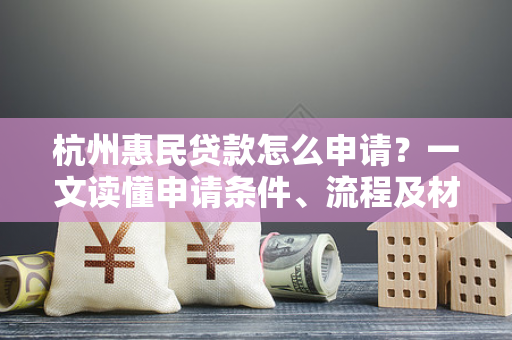 杭州惠民贷款怎么申请?一文读懂申请条件、流程及材料清单