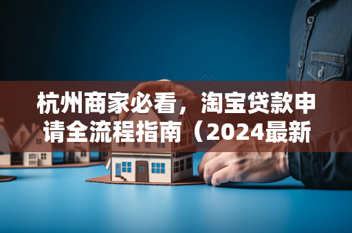 杭州商家必看，淘宝贷款申请全流程指南（2024最新版）