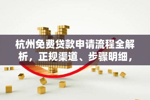 杭州免费贷款申请流程全解析,正规渠道、步骤明细,助你轻松获贷