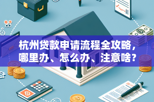 杭州贷款申请流程全攻略,哪里办、怎么办、注意啥?