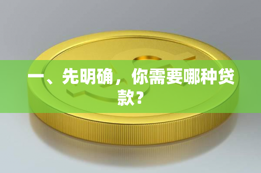 一、先明确,你需要哪种贷款? 一、先明确,你需要哪种贷款?