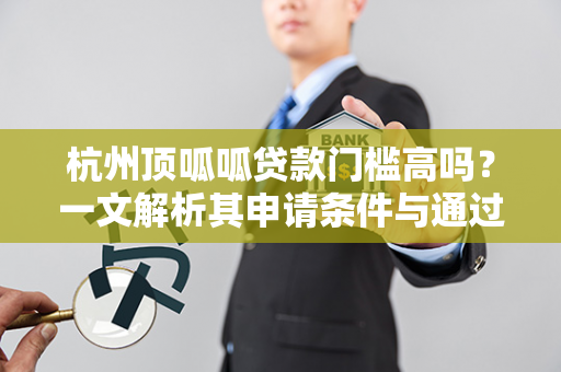 杭州顶呱呱贷款门槛高吗?一文解析其申请条件与通过率