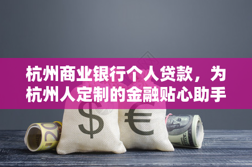 杭州商业银行个人贷款,为杭州人定制的金融贴心助手