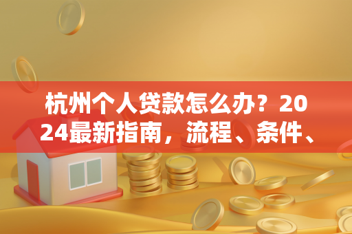 杭州个人贷款怎么办?2024最新指南,流程、条件、渠道全解析