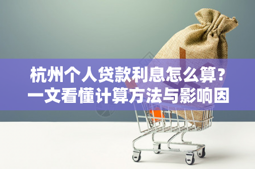 杭州个人贷款利息怎么算?一文看懂计算方法与影响因素