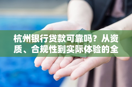 杭州银行贷款可靠吗？从资质、合规性到实际体验的全面解答
