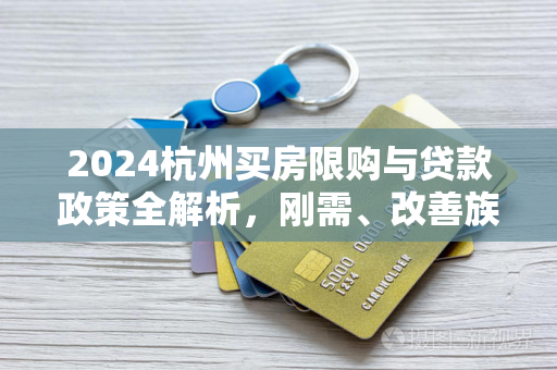 2024杭州买房限购与贷款政策全解析,刚需、改善族必看指南 2024杭州买房限购与贷款政策全解析,刚需、改善族必看指南