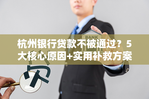 杭州银行贷款不被通过?5大核心原因+实用补救方案