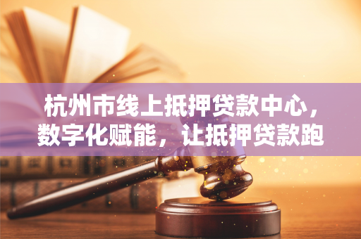 杭州市线上抵押贷款中心,数字化赋能,让抵押贷款跑出加速度