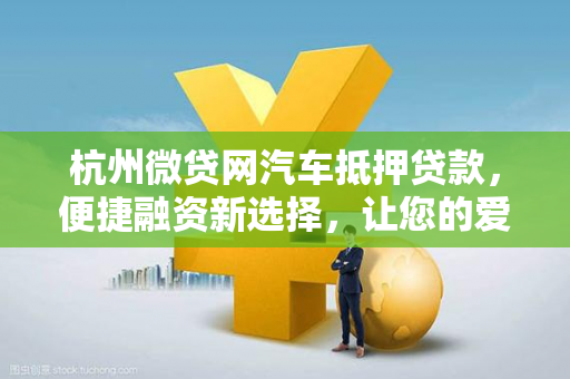 杭州微贷网汽车抵押贷款,便捷融资新选择,让您的爱车活起来 杭州微贷网汽车抵押贷款,便捷融资新选择,让您的爱车活起来
