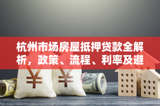 杭州市场房屋抵押贷款全解析,政策、流程、利率及避坑指南