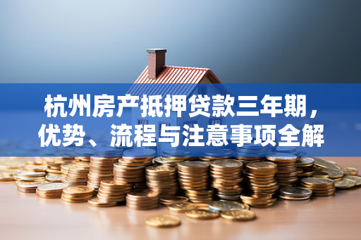 杭州房产抵押贷款三年期,优势、流程与注意事项全解析
