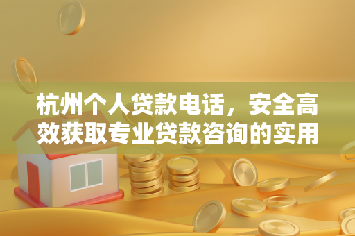 杭州个人贷款电话,安全高效获取专业贷款咨询的实用指南 杭州个人贷款电话,安全高效获取专业贷款咨询的实用指南