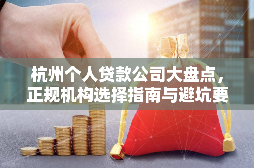 杭州个人贷款公司大盘点,正规机构选择指南与避坑要点