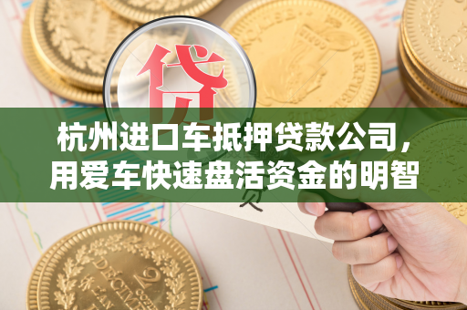 杭州进口车抵押贷款公司，用爱车快速盘活资金的明智之选
