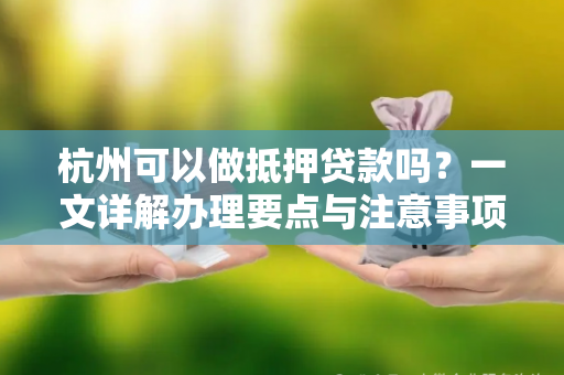 杭州可以做抵押贷款吗?一文详解办理要点与注意事项