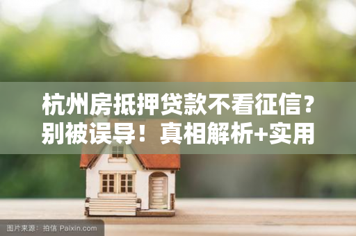 杭州房抵押贷款不看征信?别被误导!真相解析+实用指南来了
