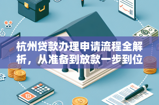杭州贷款办理申请流程全解析,从准备到放款一步到位