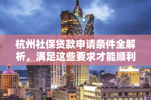 杭州社保贷款申请条件全解析,满足这些要求才能顺利申请 杭州社保贷款申请条件全解析,满足这些要求才能顺利申请