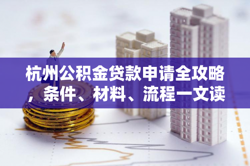 杭州公积金贷款申请全攻略,条件、材料、流程一文读懂