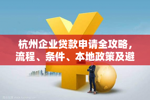 杭州企业贷款申请全攻略,流程、条件、本地政策及避坑指南